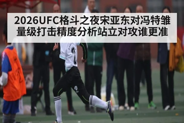 2026UFC格斗之夜宋亚东对冯特雏量级打击精度分析站立对攻谁更准（Baccara Gaming）